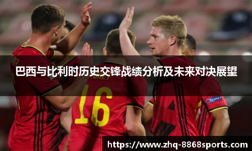 巴西与比利时历史交锋战绩分析及未来对决展望