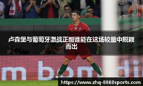 卢森堡与葡萄牙激战正酣谁能在这场较量中脱颖而出